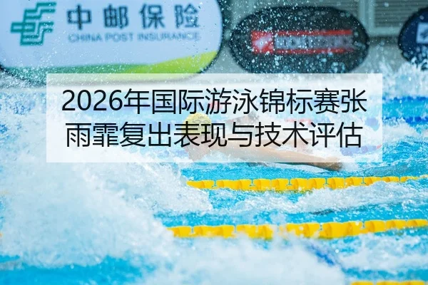 2026年国际游泳锦标赛张雨霏复出表现与技术评估