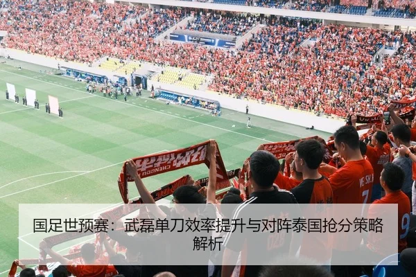 国足世预赛：武磊单刀效率提升与对阵泰国抢分策略解析