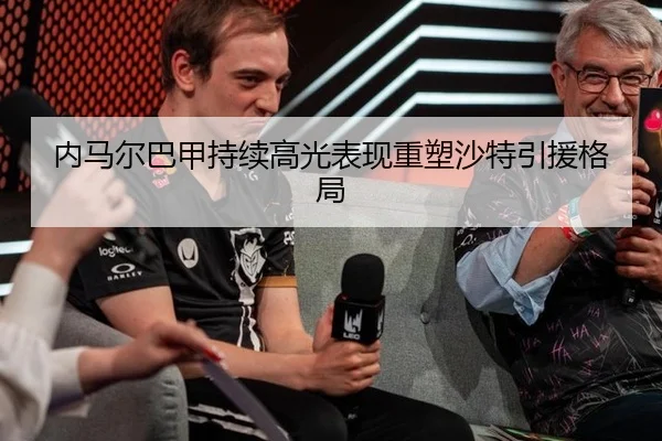 内马尔巴甲持续高光表现重塑沙特引援格局