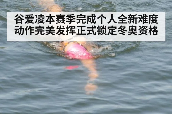 谷爱凌本赛季完成个人全新难度动作完美发挥正式锁定冬奥资格